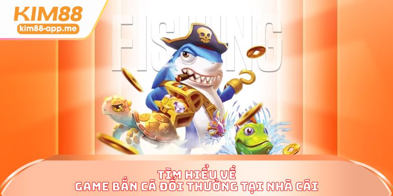 Tìm hiểu về game bắn cá đổi thưởng tại nhà cái